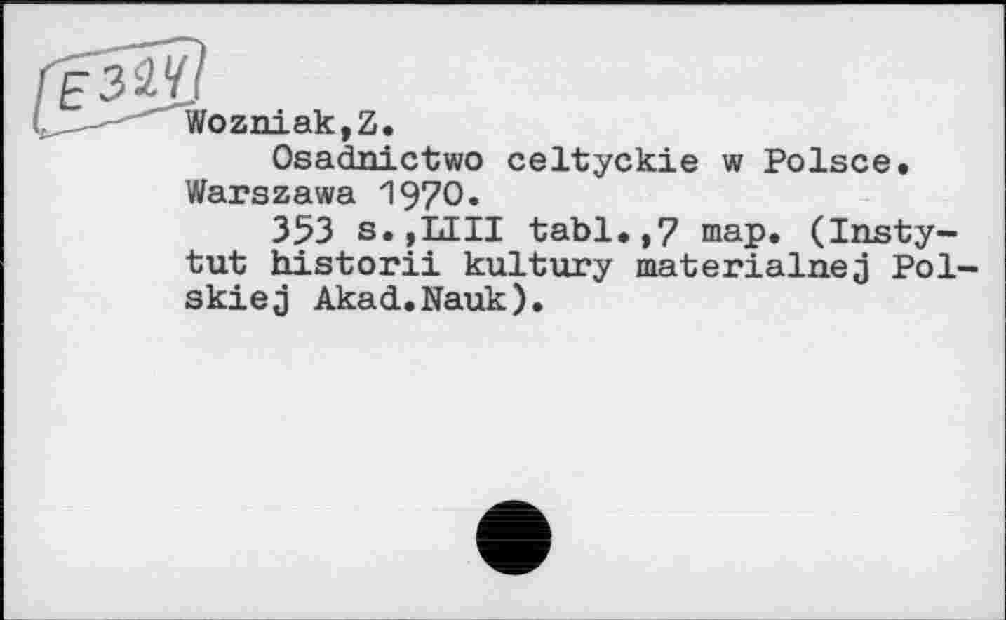 ﻿Wozniak,Z.
Osadnictwo celtyckie w Polsce. Warszawa 1970«
353 s.jLIII tabl.,7 map. (Insty-tut historii kultury materialnej Pol-skiej Akad.Nauk).